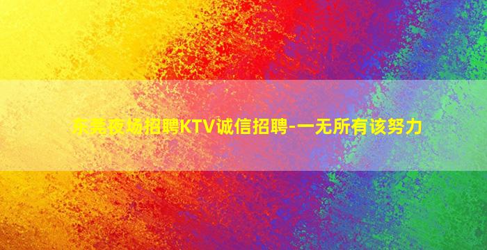 东莞夜场招聘KTV诚信招聘-一无所有该努力